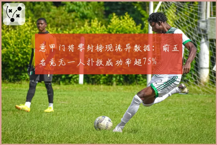 意甲门将零封榜现诡异数据：前五名竟无一人扑救成功率超75%