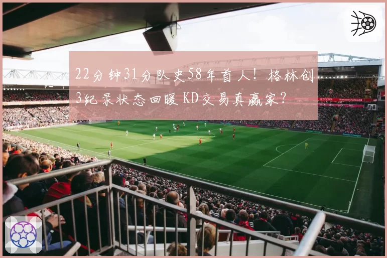 22分钟31分队史58年首人！格林创3纪录状态回暖 KD交易真赢家？