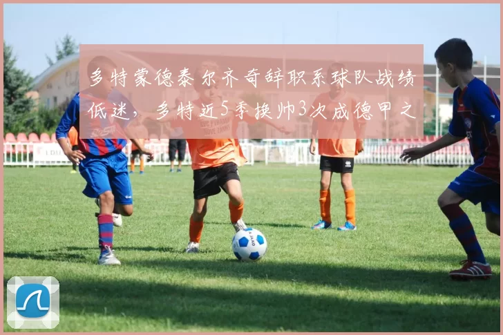 多特蒙德泰尔齐奇辞职系球队战绩低迷，多特近5季换帅3次成德甲之最