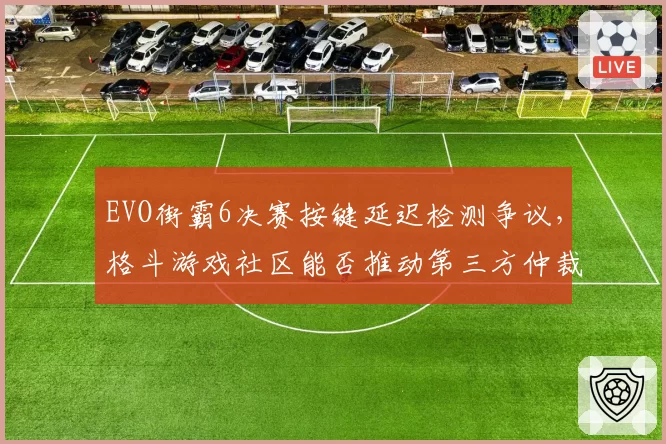 EVO街霸6决赛按键延迟检测争议，格斗游戏社区能否推动第三方仲裁？
