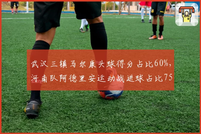 武汉三镇马尔康头球得分占比60%，河南队阿德里安运动战进球占比75%，进攻手段针对性对比