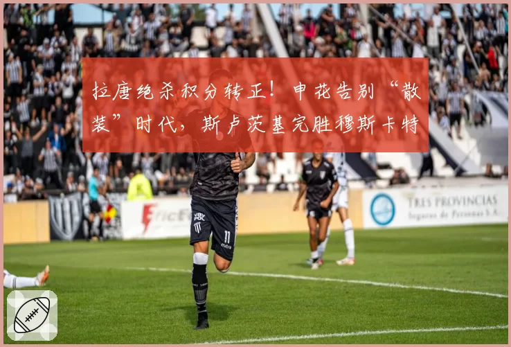 拉唐绝杀积分转正！申花告别“散装”时代，斯卢茨基完胜穆斯卡特