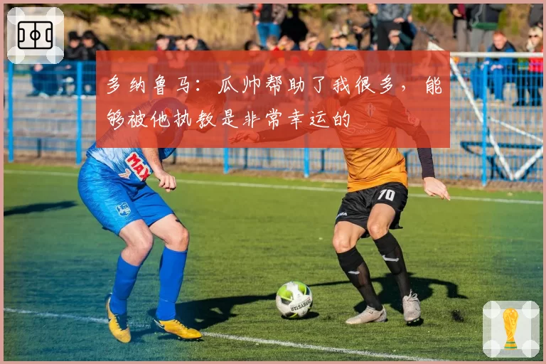 多纳鲁马：瓜帅帮助了我很多，能够被他执教是非常幸运的