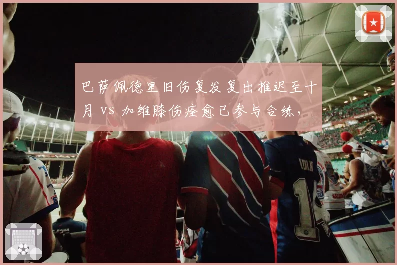巴萨佩德里旧伤复发复出推迟至十月 vs 加维膝伤痊愈已参与合练，红蓝军团中场重建节奏被彻底打乱