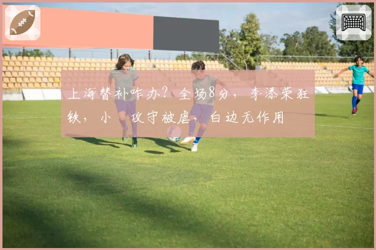 上海替补咋办？全场8分，李添荣狂铁，小偰攻守被虐，白边无作用