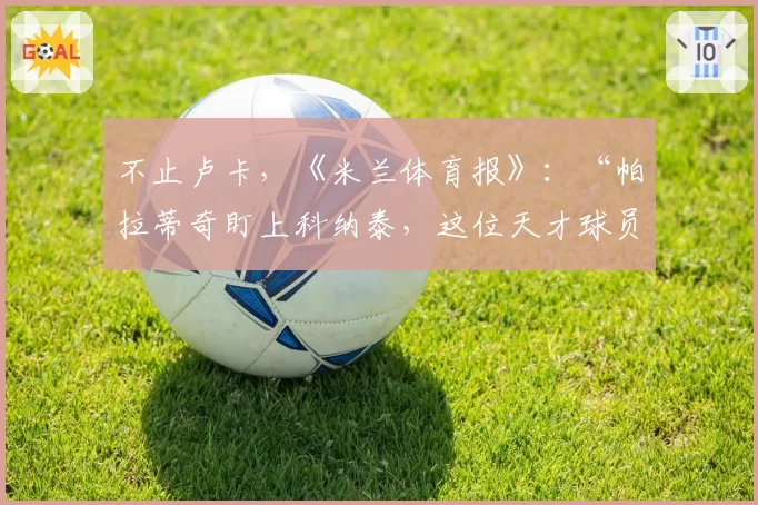 不止卢卡，《米兰体育报》：“帕拉蒂奇盯上科纳泰，这位天才球员”