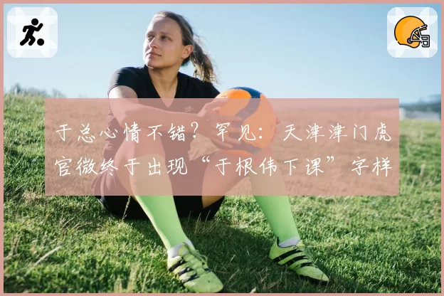 于总心情不错?罕见:天津津门虎官微终于出现“于根伟下课”字样
