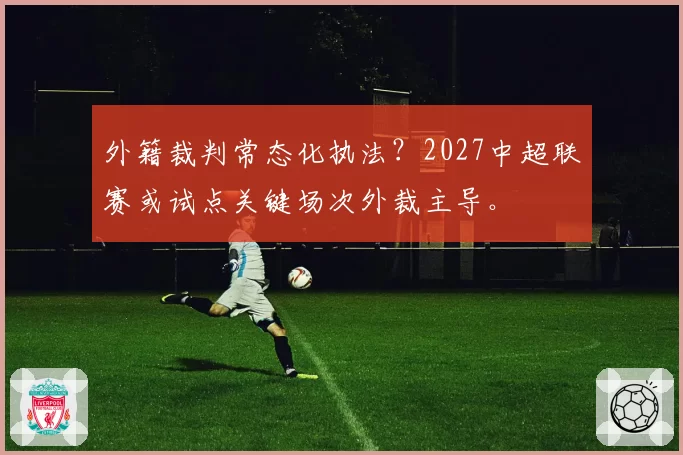 外籍裁判常态化执法？2027中超联赛或试点关键场次外裁主导。