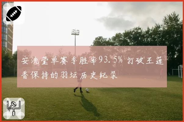安洗莹单赛季胜率93.5% 打破王莲香保持的羽坛历史纪录