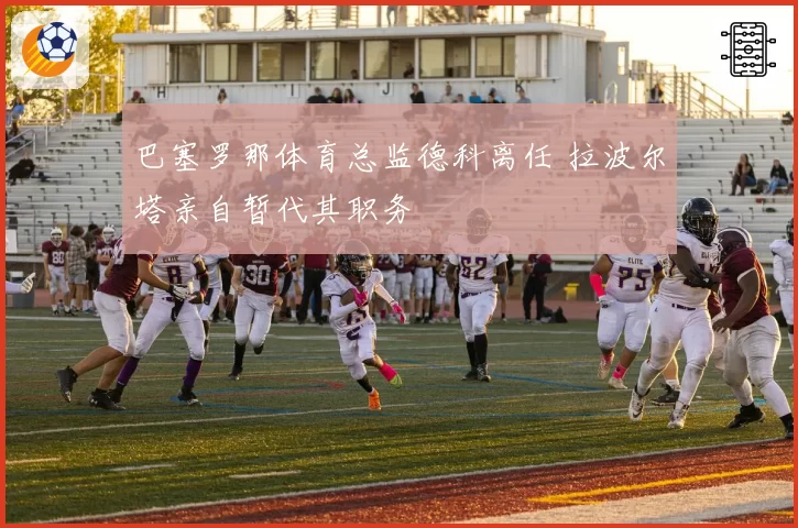 巴塞罗那体育总监德科离任 拉波尔塔亲自暂代其职务