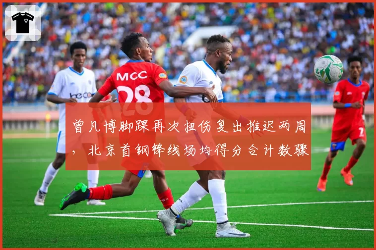 曾凡博脚踝再次扭伤复出推迟两周，北京首钢锋线场均得分合计数骤降12.7分_br_