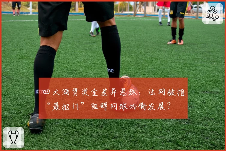 四大满贯奖金差异悬殊，法网被指“最抠门”阻碍网球均衡发展？