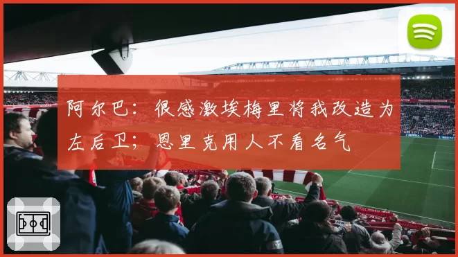 阿尔巴：很感激埃梅里将我改造为左后卫；恩里克用人不看名气