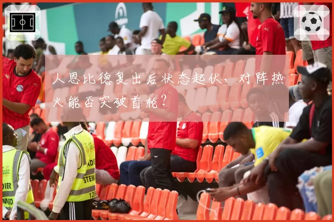 人恩比德复出后状态起伏，对阵热火能否突破首轮？