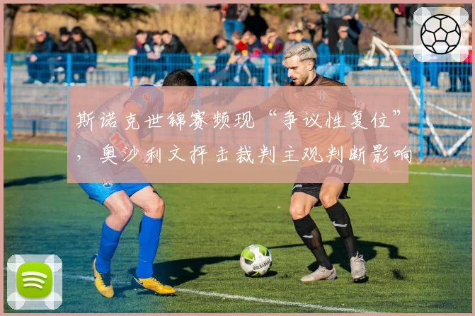 斯诺克世锦赛频现“争议性复位”,奥沙利文抨击裁判主观判断影响赛果