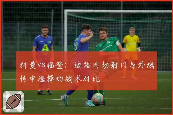科曼vs福登:边路内切射门与外线传中选择的战术对比