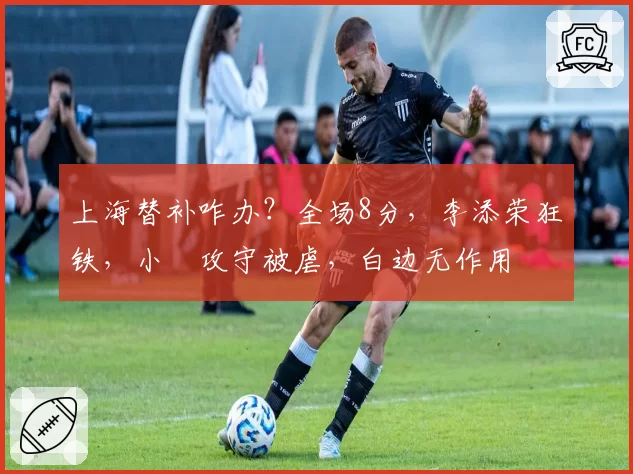 上海替补咋办？全场8分，李添荣狂铁，小偰攻守被虐，白边无作用