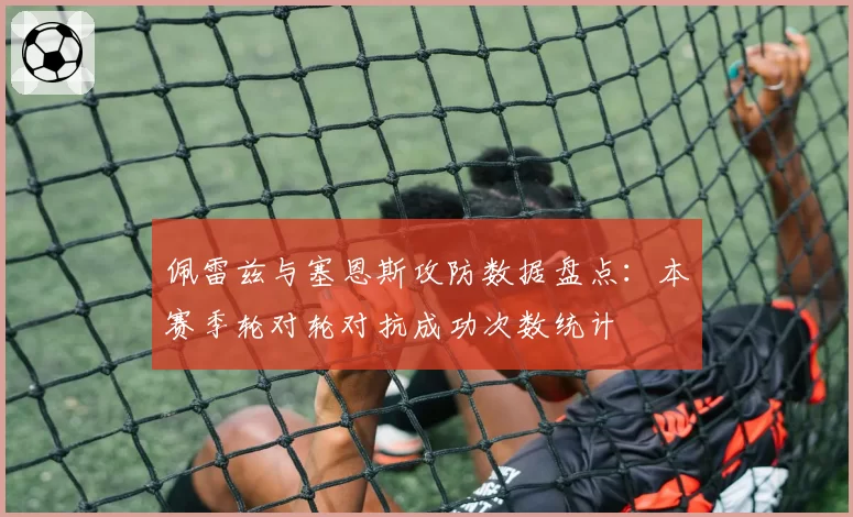 佩雷兹与塞恩斯攻防数据盘点：本赛季轮对轮对抗成功次数统计