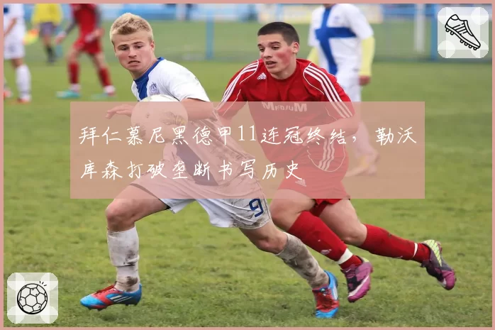 拜仁慕尼黑德甲11连冠终结，勒沃库森打破垄断书写历史