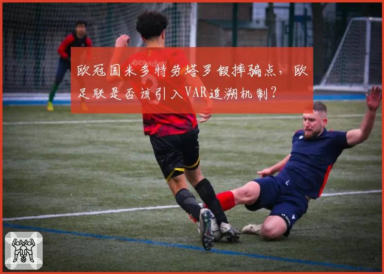 欧冠国米多特劳塔罗假摔骗点，欧足联是否该引入VAR追溯机制？