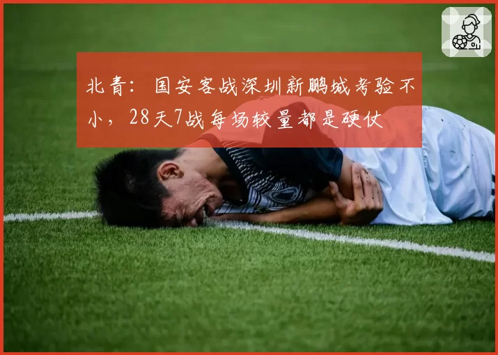 北青：国安客战深圳新鹏城考验不小，28天7战每场较量都是硬仗