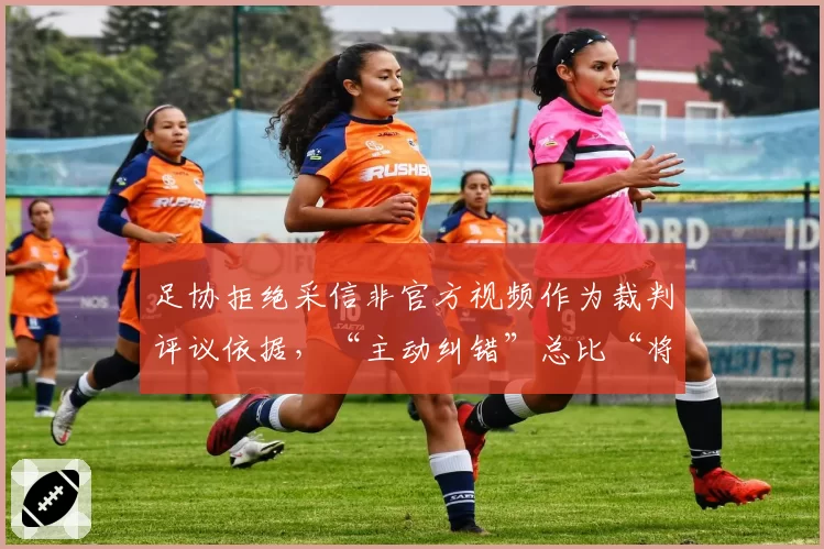 足协拒绝采信非官方视频作为裁判评议依据,“主动纠错”总比“将错就错”好