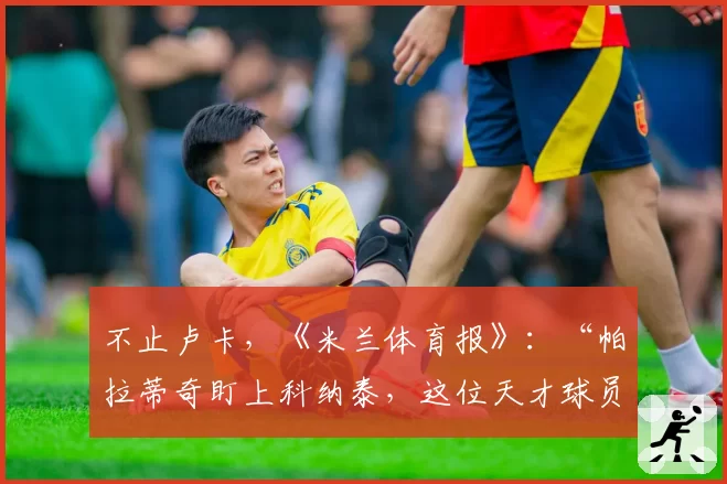 不止卢卡，《米兰体育报》：“帕拉蒂奇盯上科纳泰，这位天才球员”