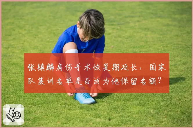 张镇麟肩伤手术恢复期延长，国家队集训名单是否该为他保留名额？