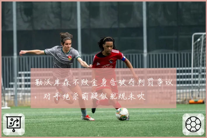 勒沃库森不败金身告破存判罚争议，对手绝杀前疑似犯规未吹