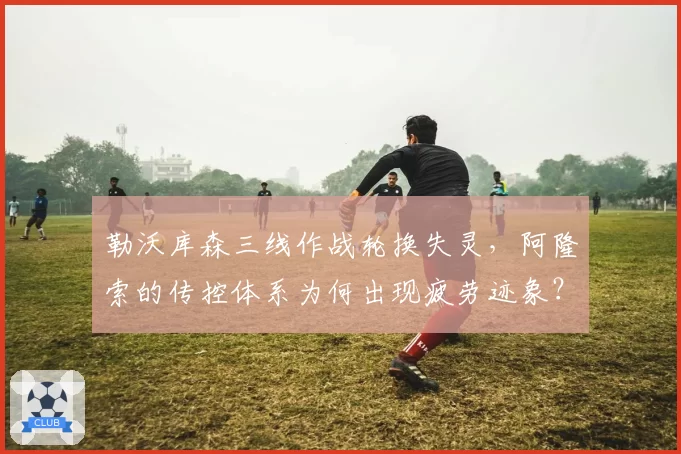 勒沃库森三线作战轮换失灵,阿隆索的传控体系为何出现疲劳迹象?