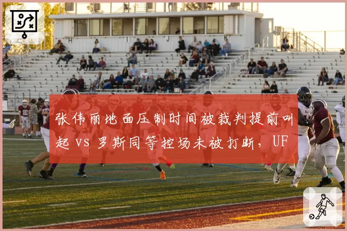 张伟丽地面压制时间被裁判提前叫起 vs 罗斯同等控场未被打断，UFC八角笼判罚标准不统一起波澜