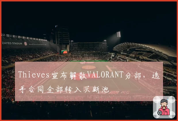 Thieves宣布解散VALORANT分部，选手合同全部转入买断池
