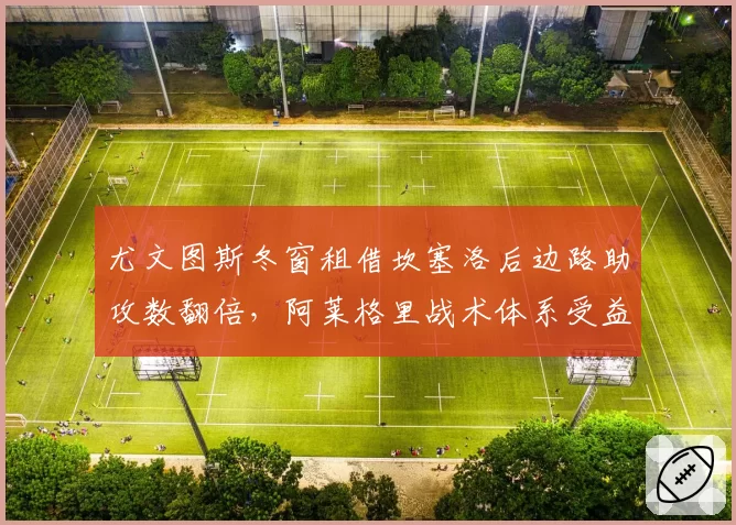 尤文图斯冬窗租借坎塞洛后边路助攻数翻倍，阿莱格里战术体系受益