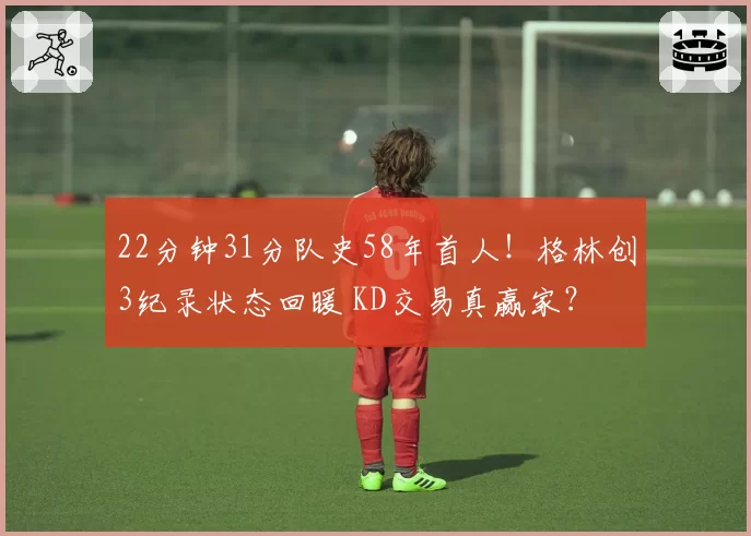 22分钟31分队史58年首人！格林创3纪录状态回暖 KD交易真赢家？